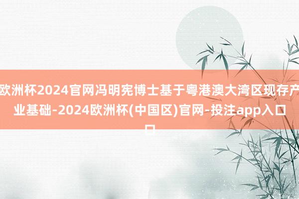 欧洲杯2024官网冯明宪博士基于粤港澳大湾区现存产业基础-2024欧洲杯(中国区)官网-投注app入口