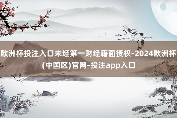 欧洲杯投注入口未经第一财经籍面授权-2024欧洲杯(中国区)官网-投注app入口