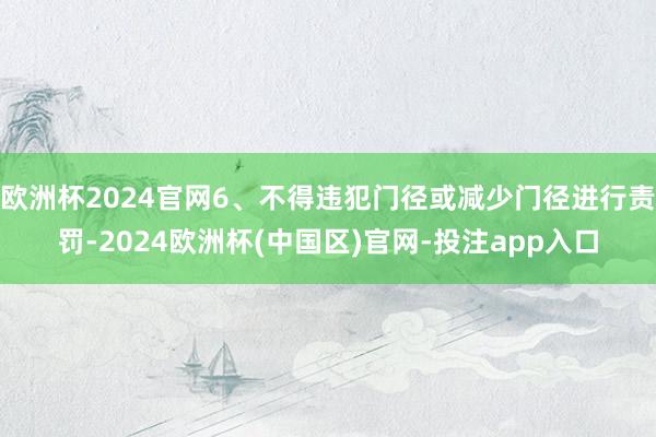 欧洲杯2024官网6、不得违犯门径或减少门径进行责罚-2024欧洲杯(中国区)官网-投注app入口