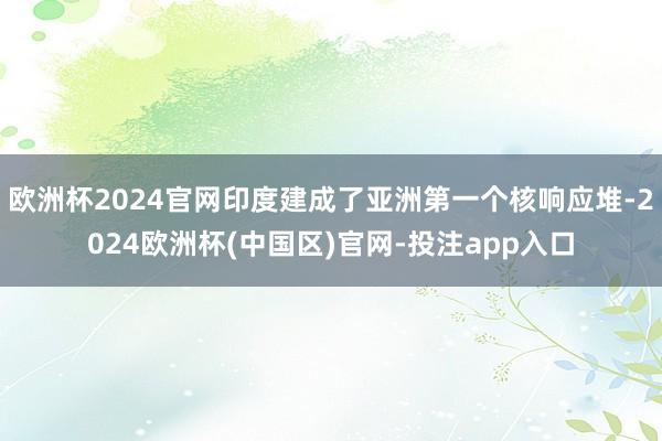 欧洲杯2024官网印度建成了亚洲第一个核响应堆-2024欧洲杯(中国区)官网-投注app入口
