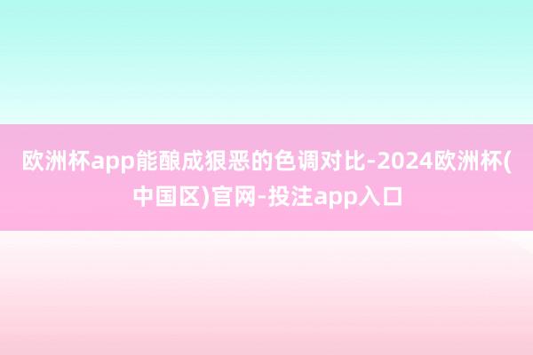 欧洲杯app能酿成狠恶的色调对比-2024欧洲杯(中国区)官网-投注app入口