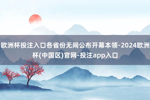 欧洲杯投注入口各省份无间公布开幕本领-2024欧洲杯(中国区)官网-投注app入口