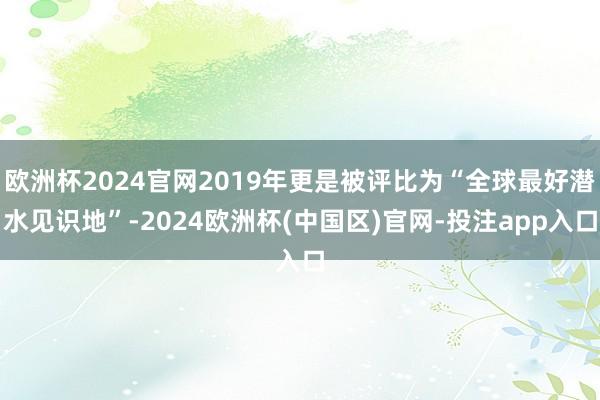 欧洲杯2024官网2019年更是被评比为“全球最好潜水见识地”-2024欧洲杯(中国区)官网-投注app入口