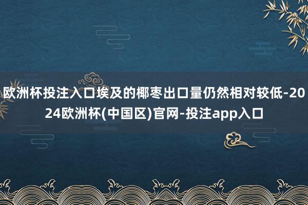 欧洲杯投注入口埃及的椰枣出口量仍然相对较低-2024欧洲杯(中国区)官网-投注app入口