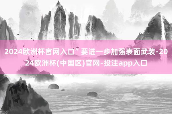 2024欧洲杯官网入口”要进一步加强表面武装-2024欧洲杯(中国区)官网-投注app入口
