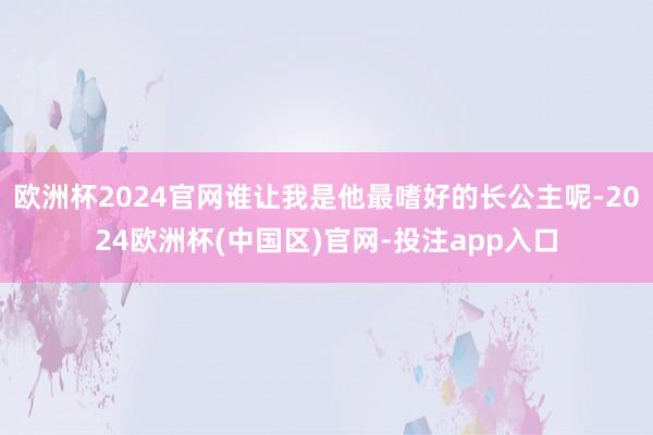 欧洲杯2024官网谁让我是他最嗜好的长公主呢-2024欧洲杯(中国区)官网-投注app入口