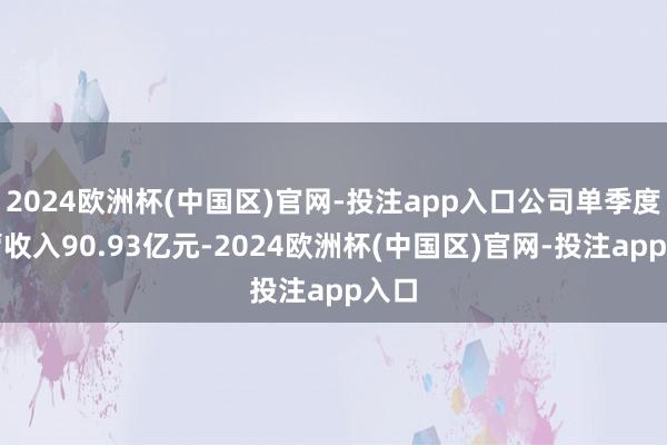 2024欧洲杯(中国区)官网-投注app入口公司单季度主营收入90.93亿元-2024欧洲杯(中国区)官网-投注app入口