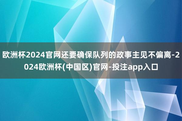 欧洲杯2024官网还要确保队列的政事主见不偏离-2024欧洲杯(中国区)官网-投注app入口