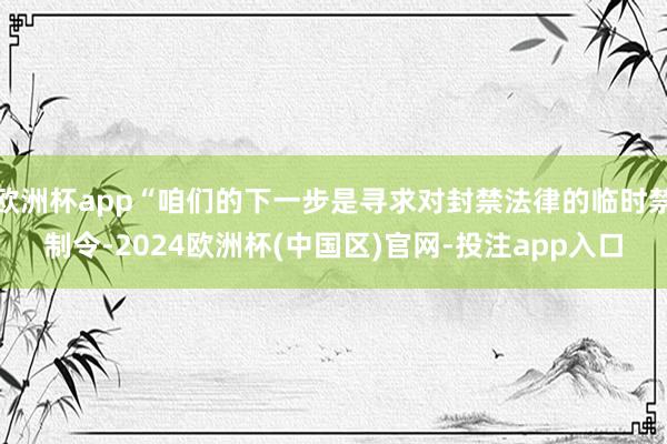 欧洲杯app“咱们的下一步是寻求对封禁法律的临时禁制令-2024欧洲杯(中国区)官网-投注app入口
