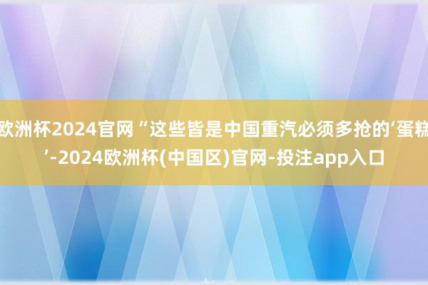 欧洲杯2024官网“这些皆是中国重汽必须多抢的‘蛋糕’-2024欧洲杯(中国区)官网-投注app入口
