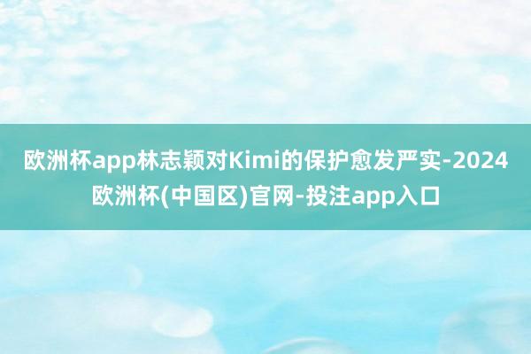 欧洲杯app林志颖对Kimi的保护愈发严实-2024欧洲杯(中国区)官网-投注app入口