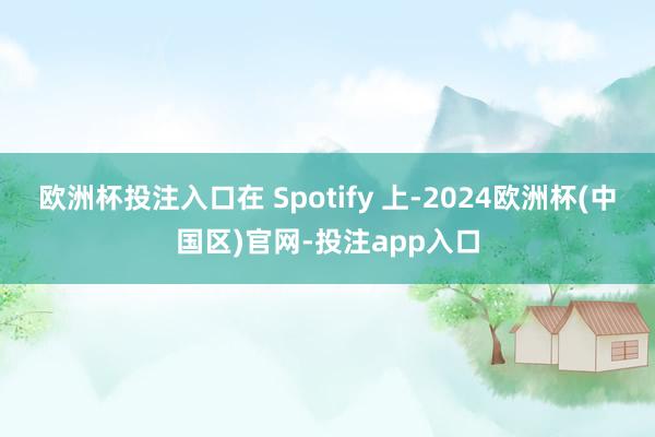 欧洲杯投注入口在 Spotify 上-2024欧洲杯(中国区)官网-投注app入口