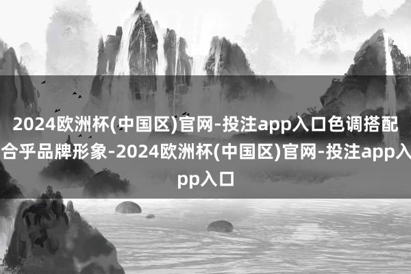 2024欧洲杯(中国区)官网-投注app入口色调搭配需合乎品牌形象-2024欧洲杯(中国区)官网-投注app入口