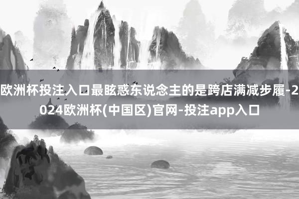欧洲杯投注入口最眩惑东说念主的是跨店满减步履-2024欧洲杯(中国区)官网-投注app入口