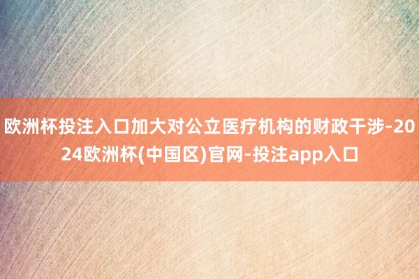 欧洲杯投注入口加大对公立医疗机构的财政干涉-2024欧洲杯(中国区)官网-投注app入口