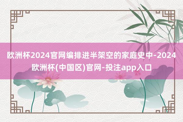 欧洲杯2024官网编排进半架空的家庭史中-2024欧洲杯(中国区)官网-投注app入口