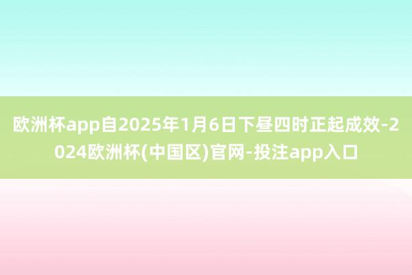 欧洲杯app自2025年1月6日下昼四时正起成效-2024欧洲杯(中国区)官网-投注app入口