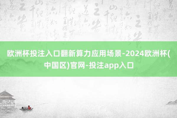 欧洲杯投注入口　　翻新算力应用场景-2024欧洲杯(中国区)官网-投注app入口