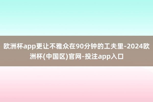 欧洲杯app更让不雅众在90分钟的工夫里-2024欧洲杯(中国区)官网-投注app入口