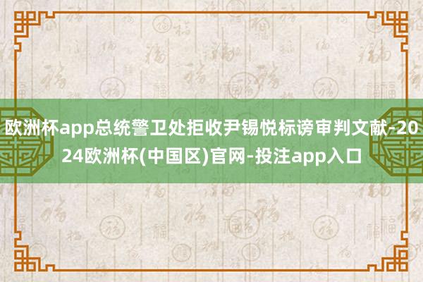 欧洲杯app总统警卫处拒收尹锡悦标谤审判文献-2024欧洲杯(中国区)官网-投注app入口