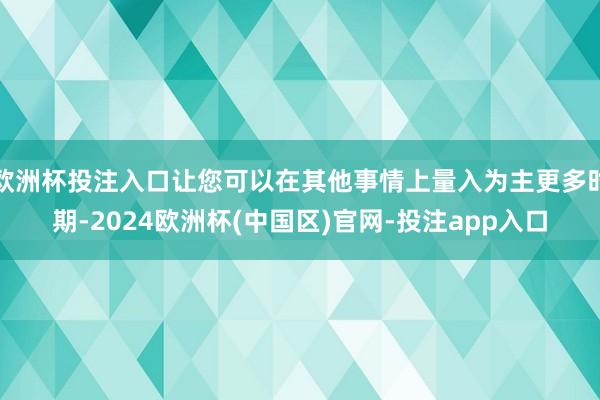 欧洲杯投注入口让您可以在其他事情上量入为主更多时期-2024欧洲杯(中国区)官网-投注app入口