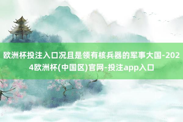 欧洲杯投注入口况且是领有核兵器的军事大国-2024欧洲杯(中国区)官网-投注app入口
