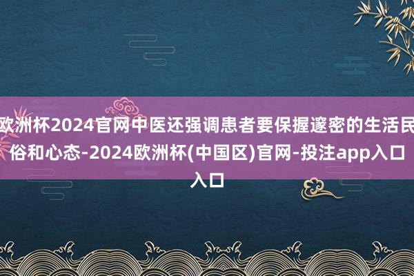 欧洲杯2024官网中医还强调患者要保握邃密的生活民俗和心态-2024欧洲杯(中国区)官网-投注app入口