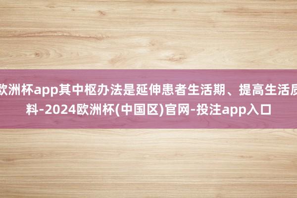 欧洲杯app其中枢办法是延伸患者生活期、提高生活质料-2024欧洲杯(中国区)官网-投注app入口