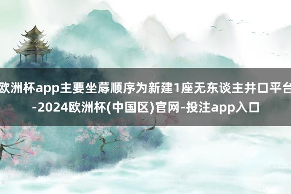 欧洲杯app主要坐蓐顺序为新建1座无东谈主井口平台-2024欧洲杯(中国区)官网-投注app入口