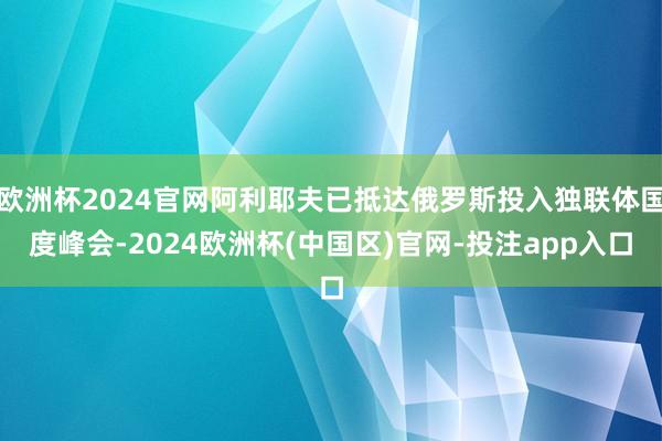 欧洲杯2024官网阿利耶夫已抵达俄罗斯投入独联体国度峰会-2024欧洲杯(中国区)官网-投注app入口