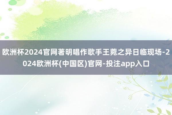 欧洲杯2024官网著明唱作歌手王菀之异日临现场-2024欧洲杯(中国区)官网-投注app入口