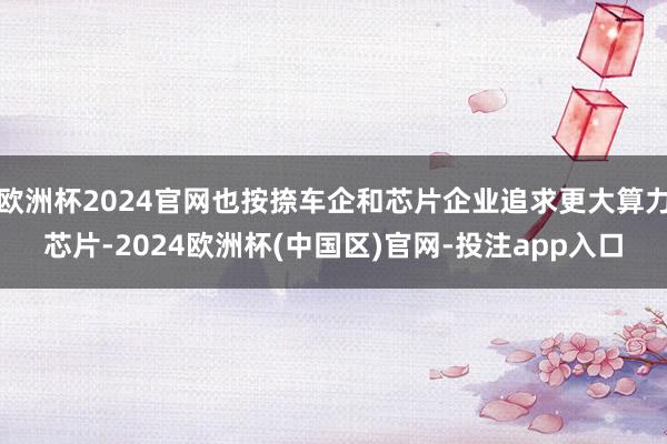 欧洲杯2024官网也按捺车企和芯片企业追求更大算力芯片-2024欧洲杯(中国区)官网-投注app入口