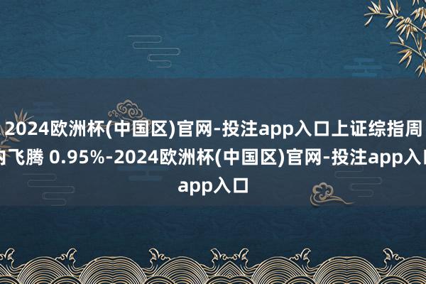 2024欧洲杯(中国区)官网-投注app入口上证综指周内飞腾 0.95%-2024欧洲杯(中国区)官网-投注app入口