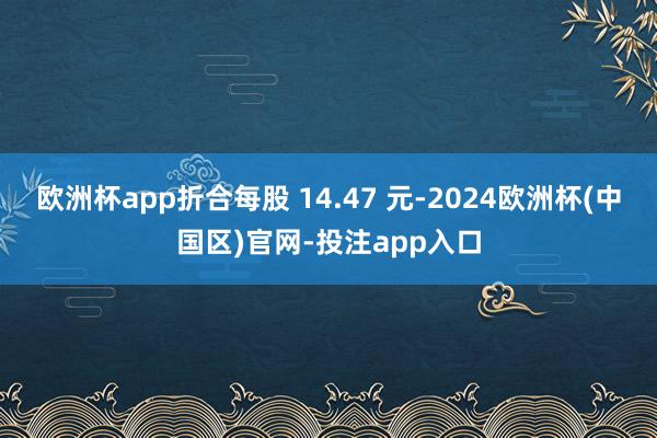 欧洲杯app折合每股 14.47 元-2024欧洲杯(中国区)官网-投注app入口
