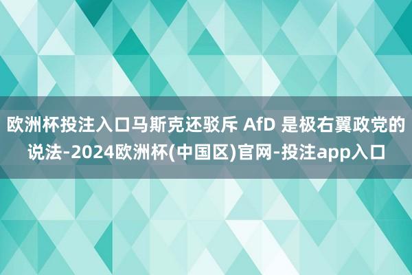 欧洲杯投注入口马斯克还驳斥 AfD 是极右翼政党的说法-2024欧洲杯(中国区)官网-投注app入口