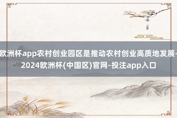 欧洲杯app农村创业园区是推动农村创业高质地发展-2024欧洲杯(中国区)官网-投注app入口
