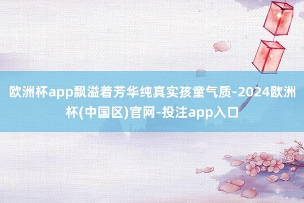 欧洲杯app飘溢着芳华纯真实孩童气质-2024欧洲杯(中国区)官网-投注app入口