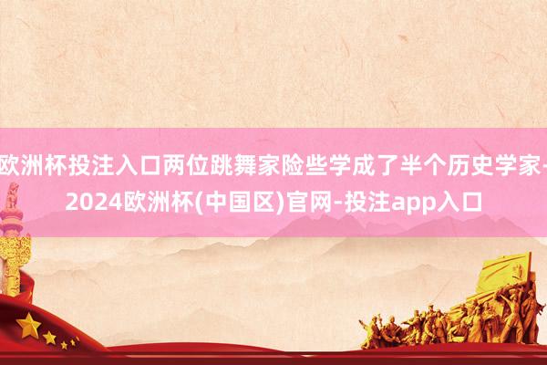 欧洲杯投注入口两位跳舞家险些学成了半个历史学家-2024欧洲杯(中国区)官网-投注app入口