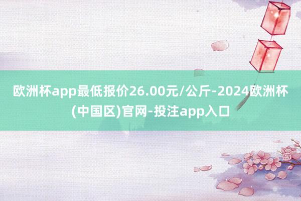 欧洲杯app最低报价26.00元/公斤-2024欧洲杯(中国区)官网-投注app入口