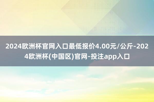 2024欧洲杯官网入口最低报价4.00元/公斤-2024欧洲杯(中国区)官网-投注app入口