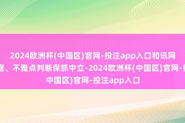 2024欧洲杯(中国区)官网-投注app入口和讯网站对文中证据、不雅点判断保抓中立-2024欧洲杯(中国区)官网-投注app入口