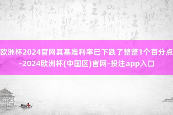 欧洲杯2024官网其基准利率已下跌了整整1个百分点-2024欧洲杯(中国区)官网-投注app入口