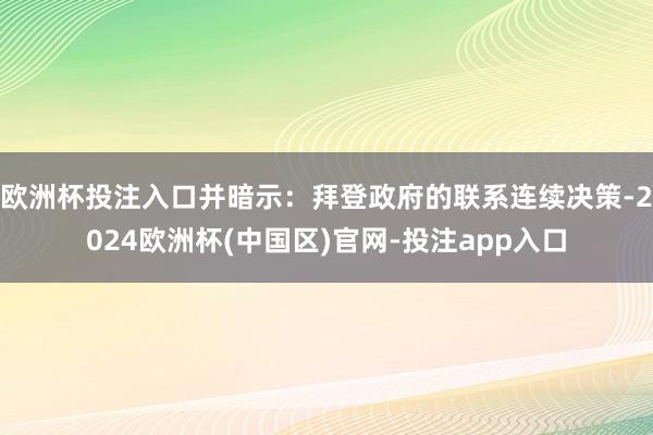 欧洲杯投注入口并暗示：拜登政府的联系连续决策-2024欧洲杯(中国区)官网-投注app入口
