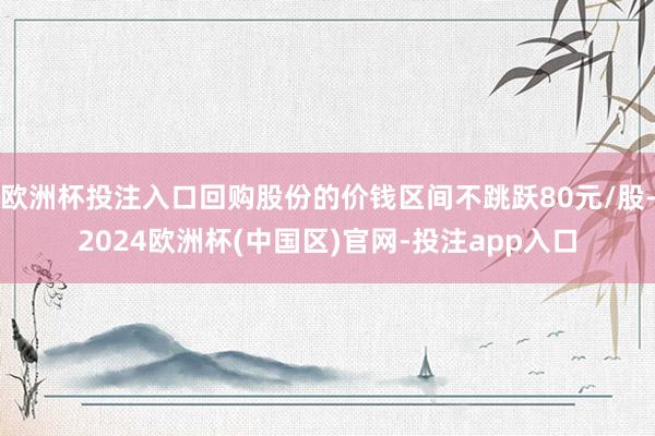 欧洲杯投注入口回购股份的价钱区间不跳跃80元/股-2024欧洲杯(中国区)官网-投注app入口