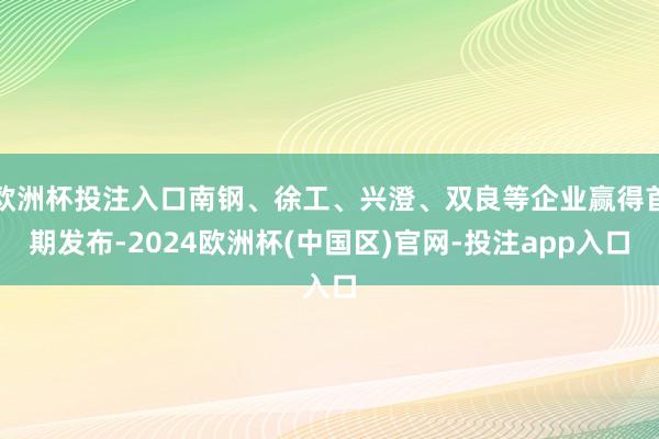 欧洲杯投注入口南钢、徐工、兴澄、双良等企业赢得首期发布-2024欧洲杯(中国区)官网-投注app入口