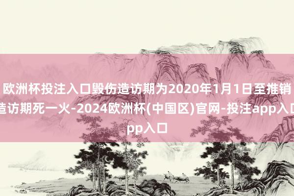 欧洲杯投注入口毁伤造访期为2020年1月1日至推销造访期死一火-2024欧洲杯(中国区)官网-投注app入口