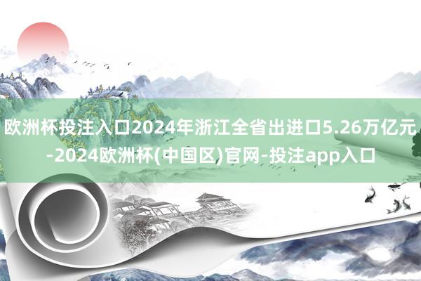 欧洲杯投注入口2024年浙江全省出进口5.26万亿元-2024欧洲杯(中国区)官网-投注app入口