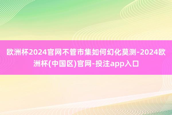 欧洲杯2024官网不管市集如何幻化莫测-2024欧洲杯(中国区)官网-投注app入口