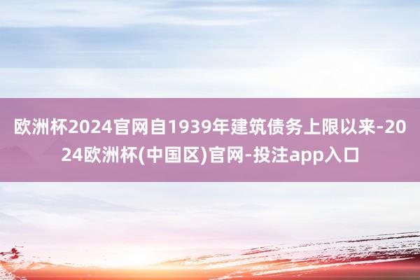 欧洲杯2024官网自1939年建筑债务上限以来-2024欧洲杯(中国区)官网-投注app入口