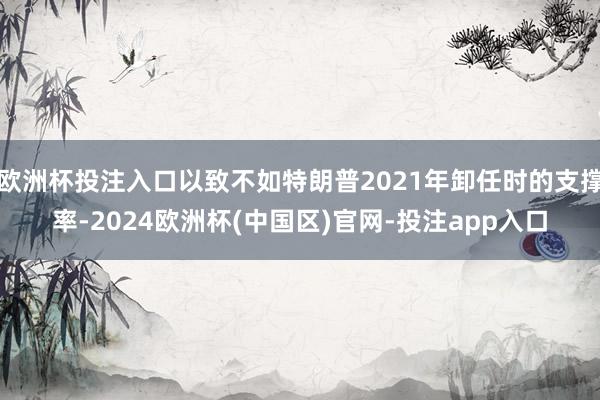 欧洲杯投注入口以致不如特朗普2021年卸任时的支撑率-2024欧洲杯(中国区)官网-投注app入口
